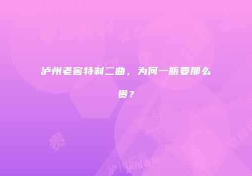 泸州老窖特制二曲，为何一瓶要那么贵？