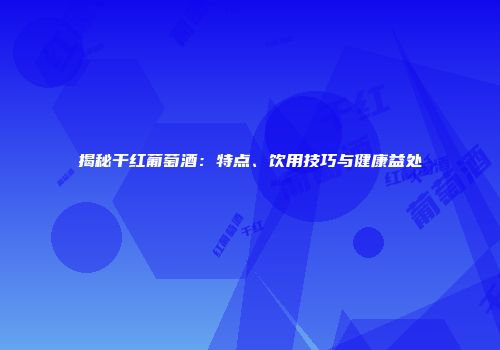 揭秘干红葡萄酒：特点、饮用技巧与健康益处