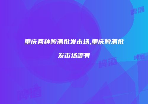 重庆各种啤酒批发市场,重庆啤酒批发市场哪有