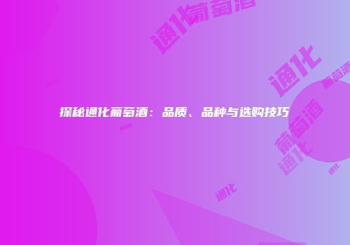 探秘通化葡萄酒：品质、品种与选购技巧