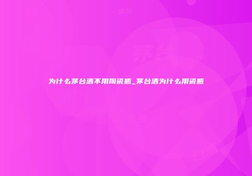 为什么茅台酒不用陶瓷瓶_茅台酒为什么用瓷瓶