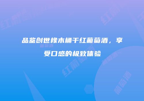 品鉴创世橡木桶干红葡萄酒，享受口感的极致体验