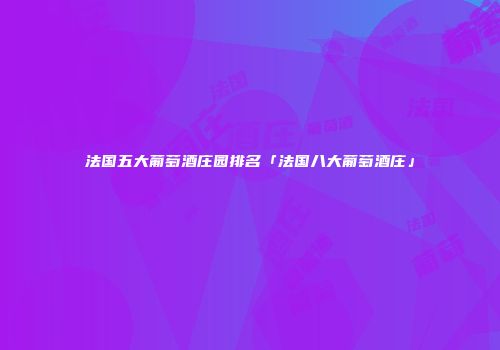 法国五大葡萄酒庄园排名「法国八大葡萄酒庄」