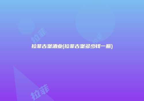 拉菲古堡酒业(拉菲古堡多少钱一瓶)