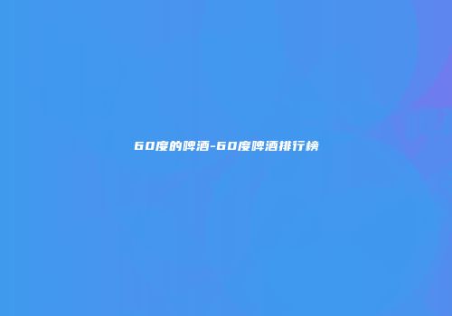 60度的啤酒-60度啤酒排行榜