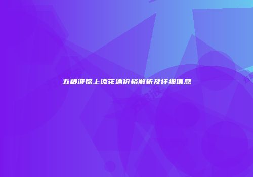 五粮液锦上添花酒价格解析及详细信息