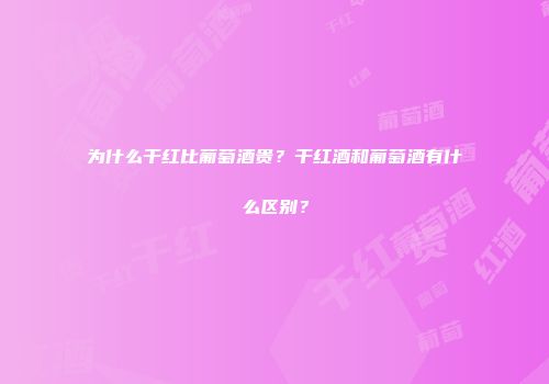 为什么干红比葡萄酒贵？干红酒和葡萄酒有什么区别？