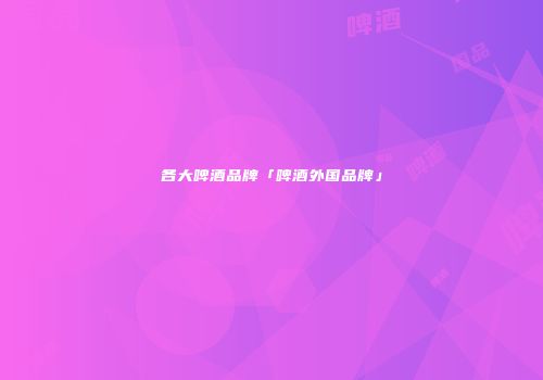 各大啤酒品牌「啤酒外国品牌」