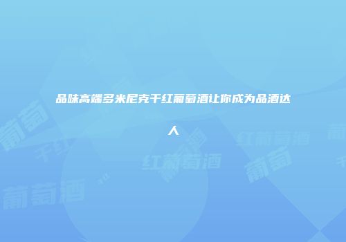 品味高端多米尼克干红葡萄酒让你成为品酒达人