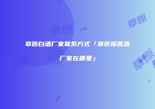 草原白酒厂家联系方式「草原报喜酒厂家在哪里」