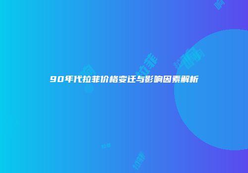 90年代拉菲价格变迁与影响因素解析