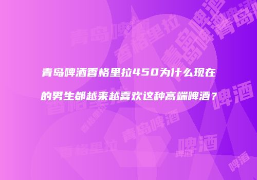 青岛啤酒香格里拉450为什么现在的男生都越来越喜欢这种高端啤酒？