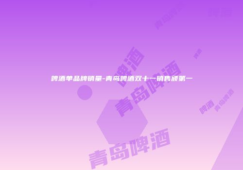 啤酒单品牌销量-青岛啤酒双十一销售额第一