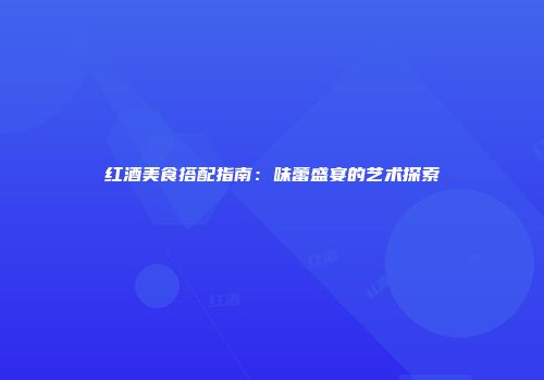 红酒美食搭配指南：味蕾盛宴的艺术探索