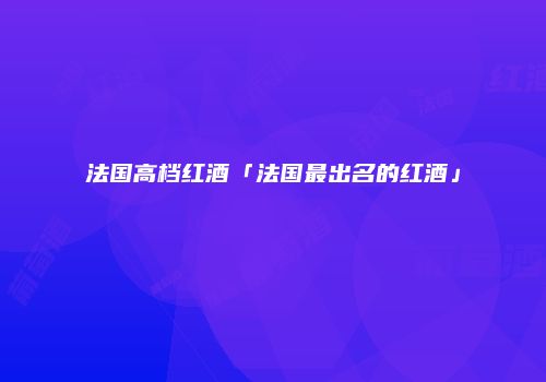 法国高档红酒「法国最出名的红酒」