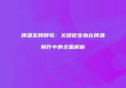 啤酒发酵酵母：关键微生物在啤酒制作中的全面解析