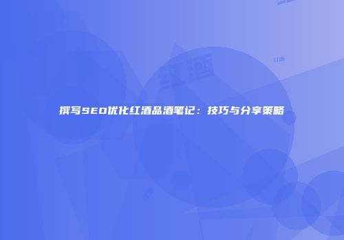 撰写SEO优化红酒品酒笔记：技巧与分享策略