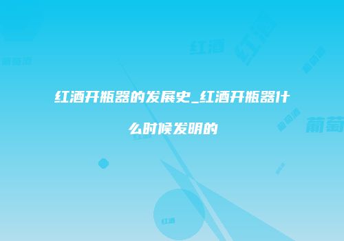 红酒开瓶器的发展史_红酒开瓶器什么时候发明的