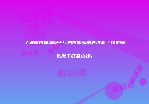 了解橡木桶陈酿干红的价格和酿造过程「橡木桶陈酿干红多少钱」