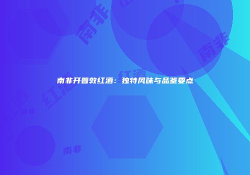 南非开普敦红酒：独特风味与品鉴要点