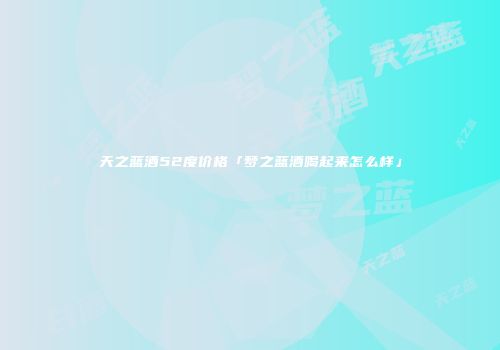天之蓝酒52度价格「梦之蓝酒喝起来怎么样」