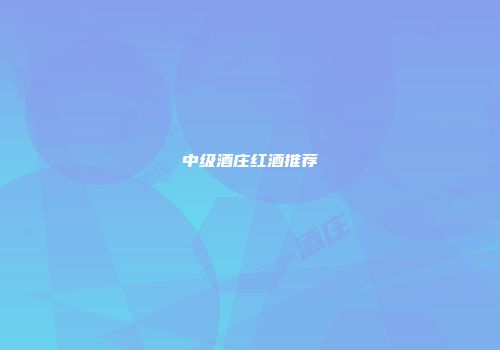 中级酒庄红酒推荐