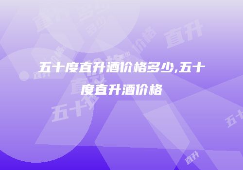 五十度直升酒价格多少,五十度直升酒价格