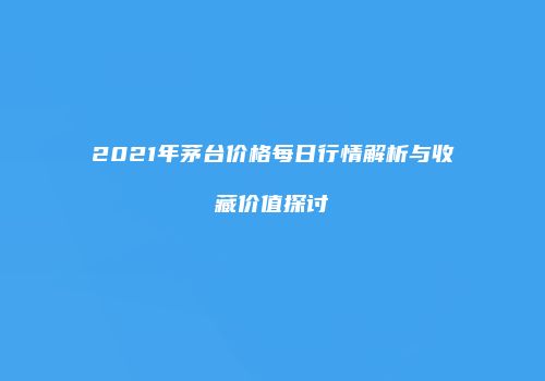 2021年茅台价格每日行情解析与收藏价值探讨