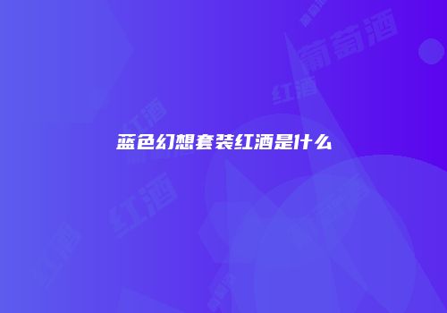 蓝色幻想套装红酒是什么