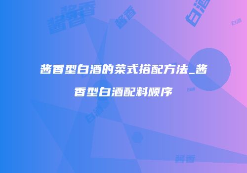 酱香型白酒的菜式搭配方法_酱香型白酒配料顺序