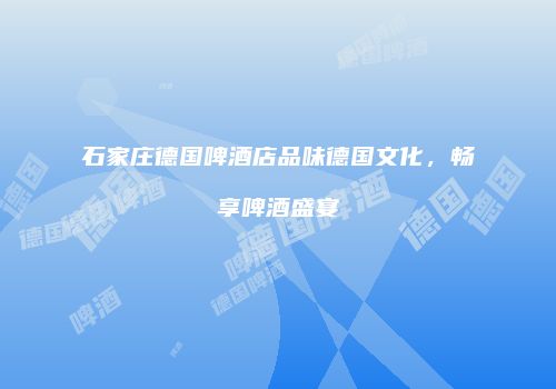 石家庄德国啤酒店品味德国文化，畅享啤酒盛宴
