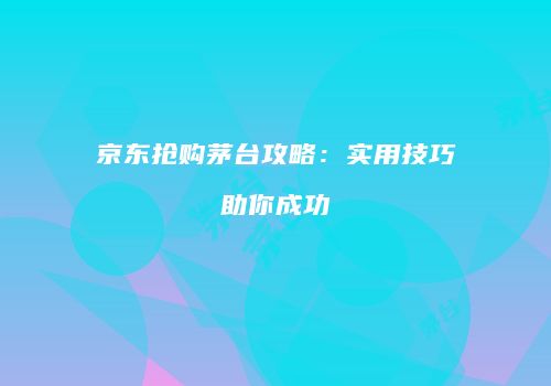 京东抢购茅台攻略：实用技巧助你成功