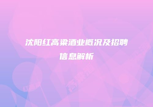 沈阳红高粱酒业概况及招聘信息解析