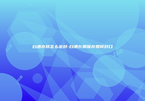 白酒存放怎么密封-白酒长期保存如何封口