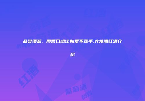 品尝须知，醇香口感让你爱不释手,大龙船红酒介绍