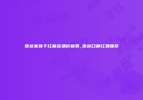 张裕家族干红葡萄酒价格表_张裕口粮红酒推荐