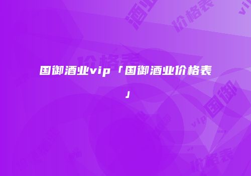 国御酒业vip「国御酒业价格表」
