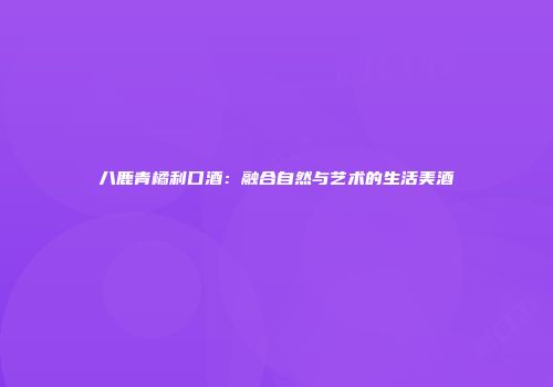 八鹿青橘利口酒：融合自然与艺术的生活美酒