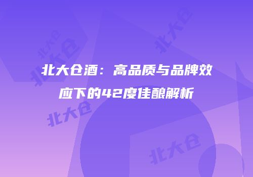 北大仓酒：高品质与品牌效应下的42度佳酿解析