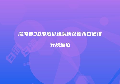 渤海春38度酒价格解析及德州白酒排行榜地位