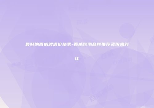 最好的百威啤酒价格表-百威啤酒品牌推荐及价格对比
