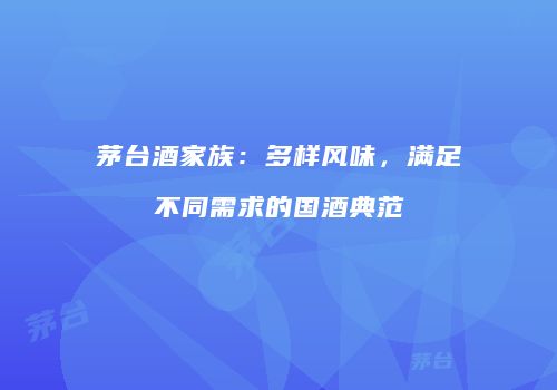 茅台酒家族：多样风味，满足不同需求的国酒典范