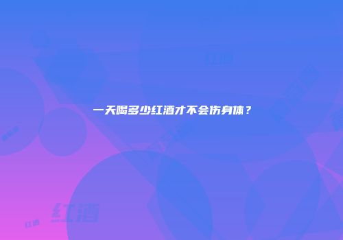 一天喝多少红酒才不会伤身体？