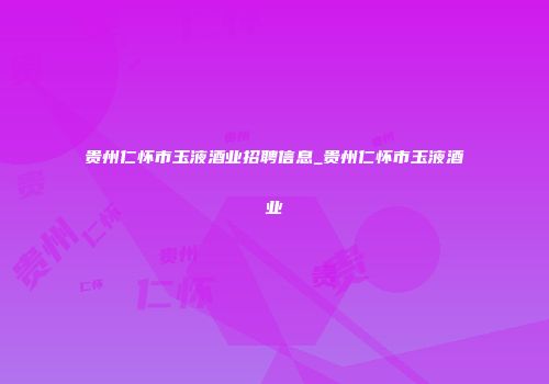 贵州仁怀市玉液酒业招聘信息_贵州仁怀市玉液酒业