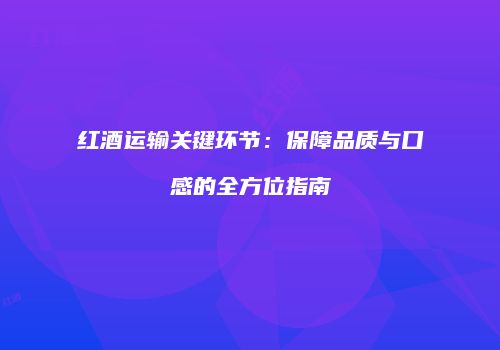 红酒运输关键环节：保障品质与口感的全方位指南