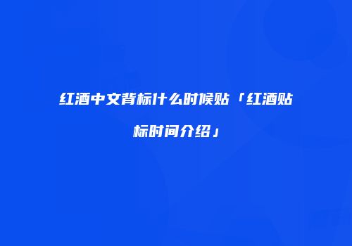 红酒中文背标什么时候贴「红酒贴标时间介绍」