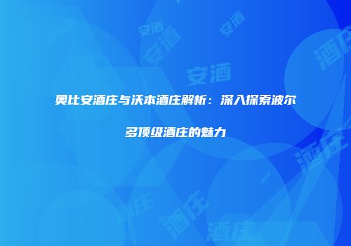 奥比安酒庄与沃本酒庄解析：深入探索波尔多顶级酒庄的魅力