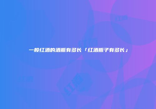 一般红酒的酒瓶有多长「红酒瓶子有多长」
