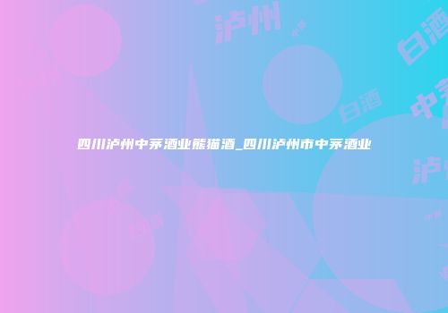 四川泸州中茅酒业熊猫酒_四川泸州市中茅酒业