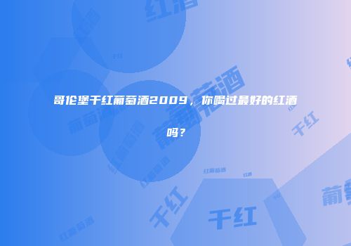 哥伦堡干红葡萄酒2009，你喝过最好的红酒吗？